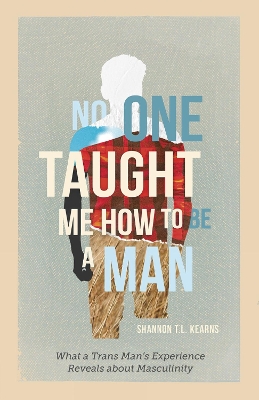 No One Taught Me How to Be a Man: What a Trans Man's Experience Reveals about Masculinity book