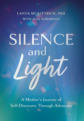 Silence and Light: A Mother's Journey of Self-Discovery Through Advocacy by Lanya McKittrick