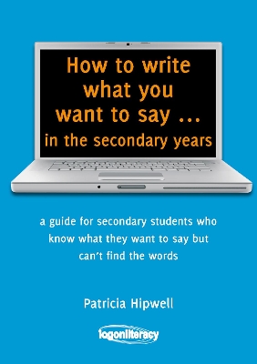 How to Write What You Want to Say ... in the secondary years by Patricia Hipwell