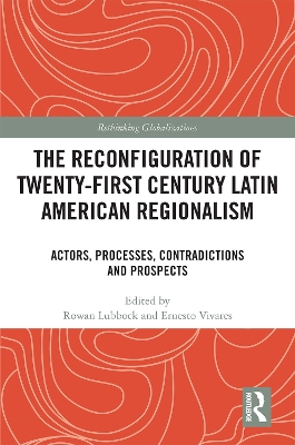 The Reconfiguration of Twenty-first Century Latin American Regionalism: Actors, Processes, Contradictions and Prospects by Rowan Lubbock