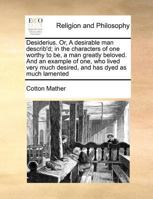 Desiderius. Or, a Desirable Man Describ'd; In the Characters of One Worthy to Be, a Man Greatly Beloved. and an Example of One, Who Lived Very Much Desired, and Has Dyed as Much Lamented book