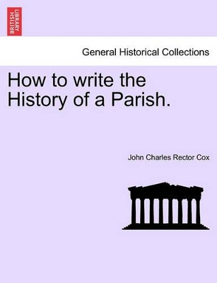 How to Write the History of a Parish. by John Charles Rector Cox