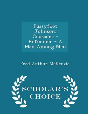 Pussyfoot Johnson: Crusader - Reformer - A Man Among Men - Scholar's Choice Edition by Fred Arthur McKenzie