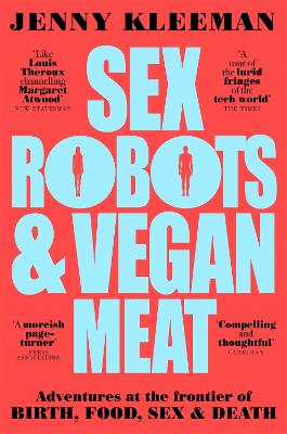 Sex Robots & Vegan Meat: Adventures at the Frontier of Birth, Food, Sex & Death by Jenny Kleeman