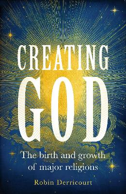 Creating God: The birth and growth of major religions by Robin Derricourt