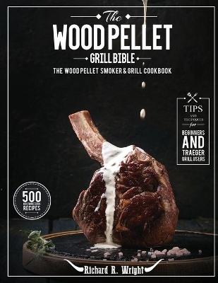 The Wood Pellet Grill Bible: The Wood Pellet Smoker & Grill Cookbook with 500 Mouthwatering Recipes Plus Tips and Techniques for Beginners and Traeger Grill Users book