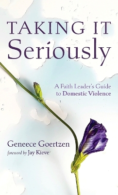 Taking It Seriously: A Faith Leader's Guide to Domestic Violence by Geneece Goertzen