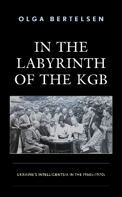 In the Labyrinth of the KGB: Ukraine's Intelligentsia in the 1960s–1970s by Olga Bertelsen
