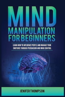 Mind Manipulation for Beginners: Learn How to Influence People and Manage Your Emotions through Persuasion and Mind Control by Jenifer Thompson