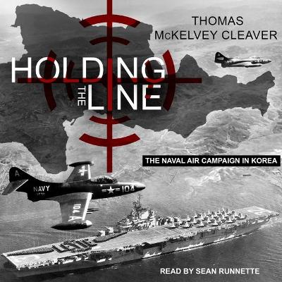 Holding the Line: The Naval Air Campaign in Korea by Thomas McKelvey Cleaver