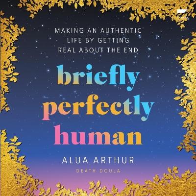Briefly Perfectly Human: Making an Authentic Life by Getting Real about the End book