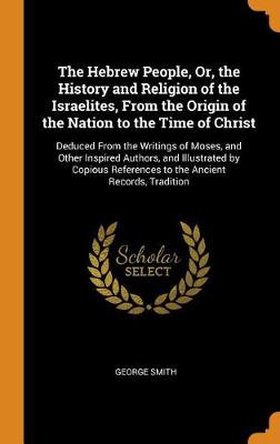 The Hebrew People, Or, the History and Religion of the Israelites, from the Origin of the Nation to the Time of Christ: Deduced from the Writings of Moses, and Other Inspired Authors, and Illustrated by Copious References to the Ancient Records, Tradition book