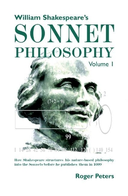 William Shakespeare’s Sonnet Philosophy, Volume 1.: How Shakespeare structured his nature-based philosophy into the Sonnets before he published them in 1609 book