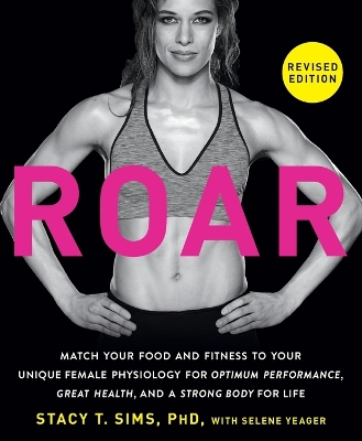 ROAR, Revised Edition: Match Your Food and Fitness to Your Unique Female Physiology for Optimum Performance, Great Health, and a Strong Body for Life by Stacy T. Sims