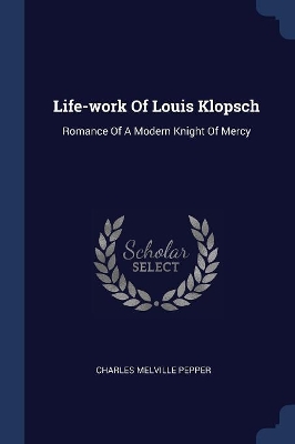 Life-Work of Louis Klopsch by Charles Melville Pepper