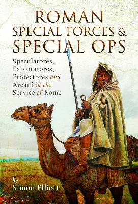 Roman Special Forces and Special Ops: Speculatores, Exploratores, Protectores and Areani in the Service of Rome book