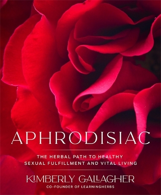 Aphrodisiac: The Herbal Path to Healthy Sexual Fulfillment and Vital Living by Kimberly Gallagher