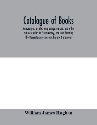 Catalogue of books, manuscripts, articles, engravings, aprons, and other curios relating to freemasonry, and now forming the Worcestershire masonic library & museum book