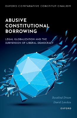 Abusive Constitutional Borrowing: Legal globalization and the subversion of liberal democracy by Rosalind Dixon