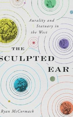The Sculpted Ear: Aurality and Statuary in the West by Ryan McCormack