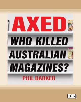 Axed! Who Killed Australian Magazines by Phil Barker