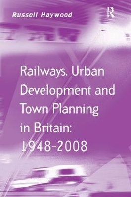 Railways, Urban Development and Town Planning in Britain: 1948-2008 by Russell Haywood
