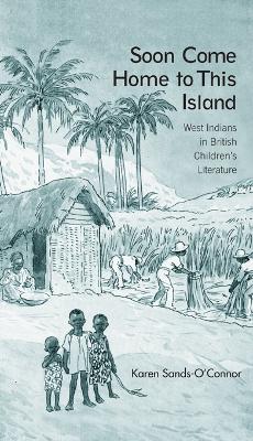 Soon Come Home to This Island: West Indians in British Children's Literature by Karen Sands-O'Connor