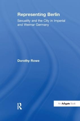 Representing Berlin: Sexuality and the City in Imperial and Weimar Germany by Dorothy Rowe