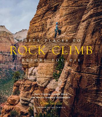 Fifty Places to Rock Climb Before You Die: Rock Climbing Experts Share the World's Greatest Destinations book