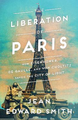 The Liberation of Paris: How Eisenhower, de Gaulle, and von Choltitz Saved the City of Light book