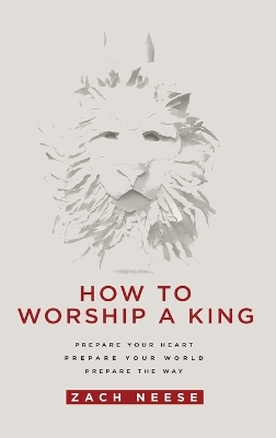 How to Worship a King: Prepare Your Heart. Prepare Your World. Prepare the Way. by Zach Neese