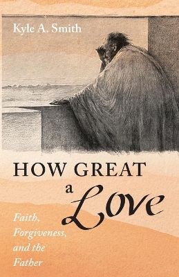 How Great a Love: Faith, Forgiveness, and the Father by Kyle A Smith