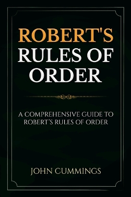 Robert's Rules of Order: A Comprehensive Guide to Robert's Rules of Order by John Cummings