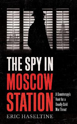 The Spy in Moscow Station: A Counterspy’s Hunt for a Deadly Cold War Threat by Eric Haseltine