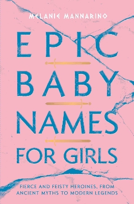 Epic Baby Names for Girls: Fierce and Feisty Heroines, from Ancient Myths to Modern Legends book