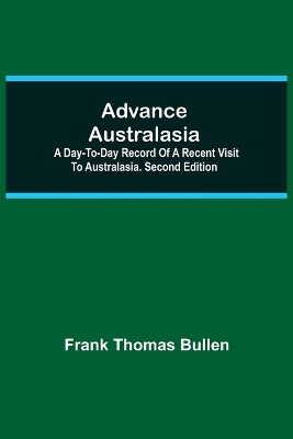 Advance Australasia: A Day-to-Day Record of a Recent Visit to Australasia. Second Edition. book