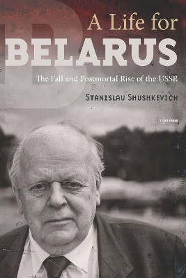 A Life for Belarus: The Fall and Postmortal Rise of the USSR by Stanislau Shushkevich