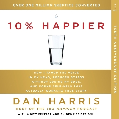 10% Happier 10th Anniversary: How I Tamed the Voice in My Head, Reduced Stress Without Losing My Edge, and Found Self-Help That Actually Works--A True Story by Dan Harris