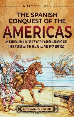 The Spanish Conquest of the Americas: An Enthralling Overview of the Conquistadors and Their Conquests of the Aztec and Inca Empires book