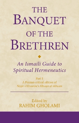 The Banquet of the Brethren: An Ismaili Guide to Spiritual Hermeneutics: Part 1 A Persian critical edition of Nasir-i Khusraw’s Khwan al-ikhwan by Rahim Gholami