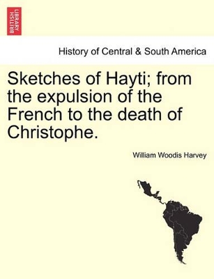 Sketches of Hayti; From the Expulsion of the French to the Death of Christophe. by William Woodis Harvey