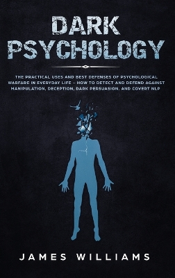 Dark Psychology: The Practical Uses and Best Defenses of Psychological Warfare in Everyday Life - How to Detect and Defend Against Manipulation, Deception, Dark Persuasion, and Covert NLP book