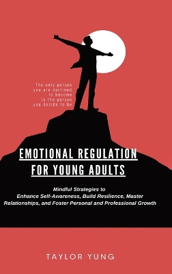 Emotional Regulation: Mindful Strategies To Enhance Self-Awareness, Build Resilience, Master Relationships, And Foster Personal And Professional Growth by Taylor Yung