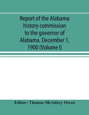 Report of the Alabama history commission to the governor of Alabama. December 1, 1900 (Volume I) by Thomas McAdory Owen