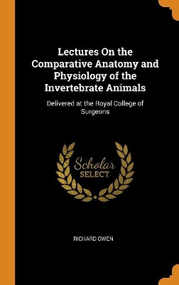 Lectures On the Comparative Anatomy and Physiology of the Invertebrate Animals: Delivered at the Royal College of Surgeons by Richard Owen