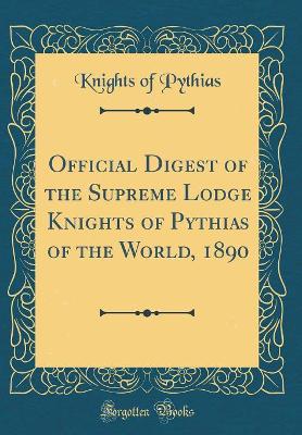 Official Digest of the Supreme Lodge Knights of Pythias of the World, 1890 (Classic Reprint) by Knights of Pythias