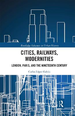 Cities, Railways, Modernities: London, Paris, and the Nineteenth Century by Carlos Lopez Galviz