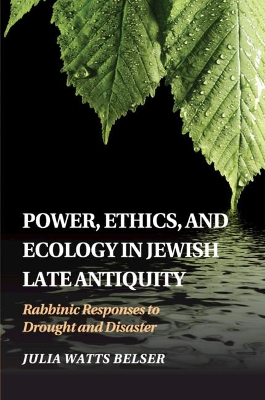 Power, Ethics, and Ecology in Jewish Late Antiquity: Rabbinic Responses to Drought and Disaster by Julia Watts Belser