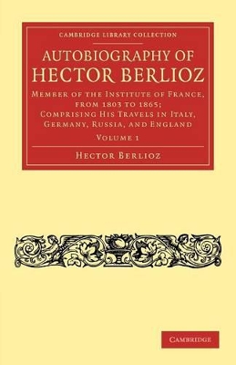 Autobiography of Hector Berlioz: Volume 1: Member of the Institute of France, from 1803 to 1869; Comprising his Travels in Italy, Germany, Russia, and England book