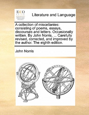 A Collection of Miscellanies: Consisting of Poems, Essays, Discourses and Letters. Occasionally Written. by John Norris, ... Carefully Revised, Corrected, and Improved by the Author. the Eighth Edition. book